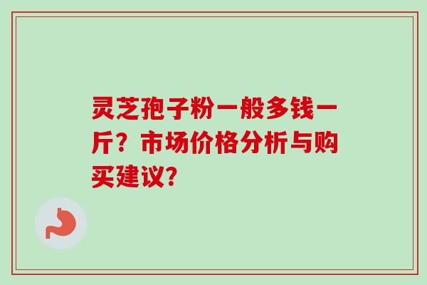 灵芝孢子粉一般多钱一斤?市场价格分析与购买建议?-第1张图片-卓越灵芝孢子粉 灵芝孢子粉一般多钱一斤?市场价格分析与购买建议?-第1张图片-卓越灵芝孢子粉