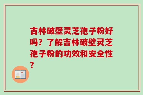 吉林破壁灵芝孢子粉好吗？了解吉林破壁灵芝孢子粉的功效和安全性？-第1张图片-卓越灵芝孢子粉