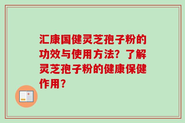 汇康国健灵芝孢子粉的功效与使用方法?了解灵芝孢子粉的健康保健作用?-第1张图片-卓越灵芝孢子粉 汇康国健灵芝孢子粉的功效与使用方法?了解灵芝孢子粉的健康保健作用?-第1张图片-卓越灵芝孢子粉