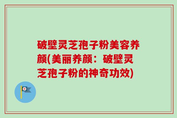 破壁灵芝孢子粉美容养颜(美丽养颜：破壁灵芝孢子粉的神奇功效)-第1张图片-卓越灵芝孢子粉