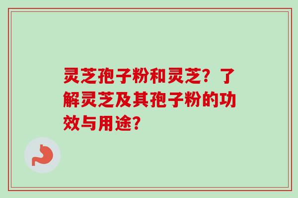 灵芝孢子粉和灵芝?了解灵芝及其孢子粉的功效与用途?-第1张图片-卓越灵芝孢子粉 灵芝孢子粉和灵芝?了解灵芝及其孢子粉的功效与用途?-第1张图片-卓越灵芝孢子粉