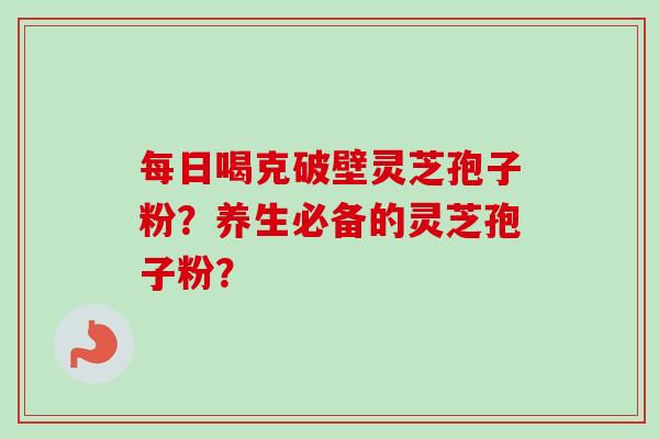 每日喝克破壁灵芝孢子粉?养生必备的灵芝孢子粉?-第1张图片-卓越灵芝孢子粉 每日喝克破壁灵芝孢子粉?养生必备的灵芝孢子粉?-第1张图片-卓越灵芝孢子粉