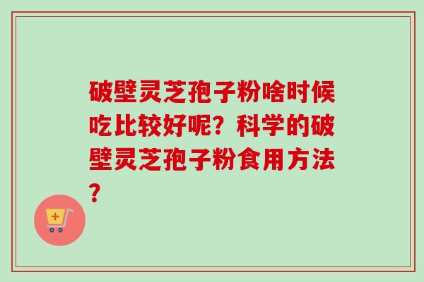 破壁灵芝孢子粉啥时候吃比较好呢?科学的破壁灵芝孢子粉食用方法?-第1张图片-卓越灵芝孢子粉 破壁灵芝孢子粉啥时候吃比较好呢?科学的破壁灵芝孢子粉食用方法?-第1张图片-卓越灵芝孢子粉