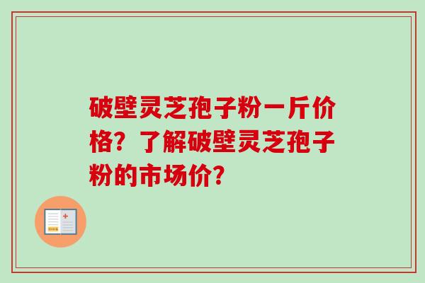 破壁灵芝孢子粉一斤价格?了解破壁灵芝孢子粉的市场价?-第1张图片-卓越灵芝孢子粉 破壁灵芝孢子粉一斤价格?了解破壁灵芝孢子粉的市场价?-第1张图片-卓越灵芝孢子粉