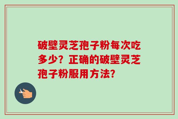 破壁灵芝孢子粉每次吃多少？正确的破壁灵芝孢子粉服用方法？-第1张图片-卓越灵芝孢子粉