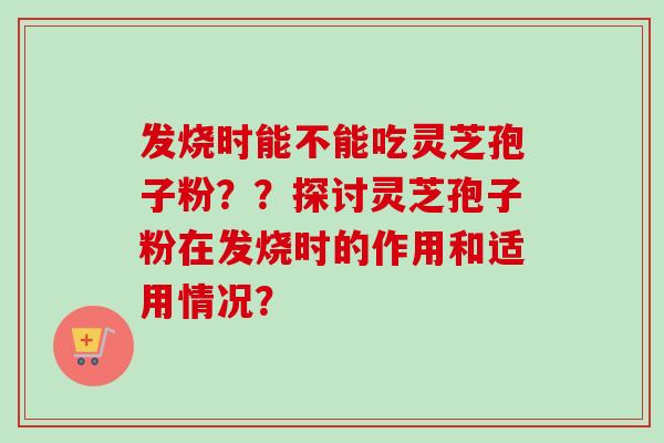 发烧时能不能吃灵芝孢子粉??探讨灵芝孢子粉在发烧时的作用和适用情况?-第1张图片-卓越灵芝孢子粉 发烧时能不能吃灵芝孢子粉??探讨灵芝孢子粉在发烧时的作用和适用情况?-第1张图片-卓越灵芝孢子粉