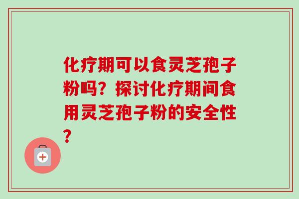 化疗期可以食灵芝孢子粉吗？探讨化疗期间食用灵芝孢子粉的安全性？-第1张图片-卓越灵芝孢子粉