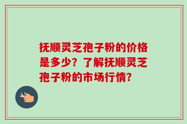 抚顺灵芝孢子粉的价格是多少?了解抚顺灵芝孢子粉的市场行情?-第1张图片-卓越灵芝孢子粉 抚顺灵芝孢子粉的价格是多少?了解抚顺灵芝孢子粉的市场行情?-第1张图片-卓越灵芝孢子粉