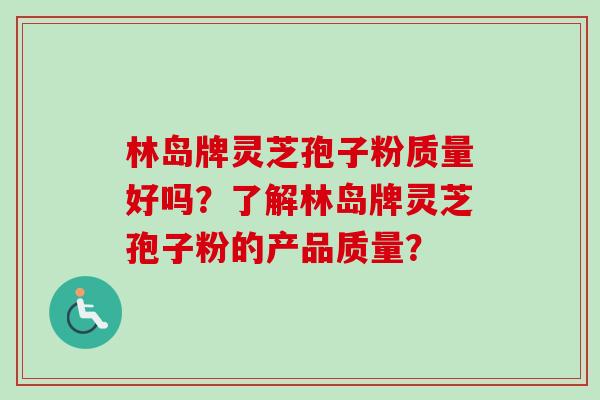 林岛牌灵芝孢子粉质量好吗？了解林岛牌灵芝孢子粉的产品质量？-第1张图片-卓越灵芝孢子粉