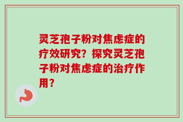 灵芝孢子粉对焦虑症的疗效研究?探究灵芝孢子粉对焦虑症的治疗作用?-第1张图片-卓越灵芝孢子粉 灵芝孢子粉对焦虑症的疗效研究?探究灵芝孢子粉对焦虑症的治疗作用?-第1张图片-卓越灵芝孢子粉