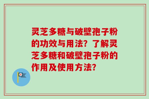 灵芝多糖与破壁孢子粉的功效与用法？了解灵芝多糖和破壁孢子粉的作用及使用方法？-第1张图片-卓越灵芝孢子粉