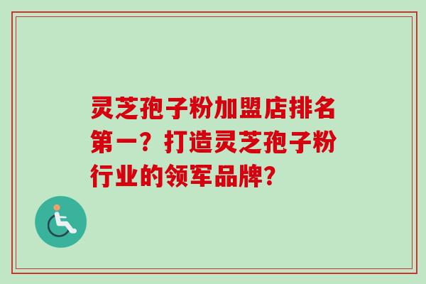 灵芝孢子粉加盟店排名第一?打造灵芝孢子粉行业的领军品牌?-第1张图片-卓越灵芝孢子粉 灵芝孢子粉加盟店排名第一?打造灵芝孢子粉行业的领军品牌?-第1张图片-卓越灵芝孢子粉