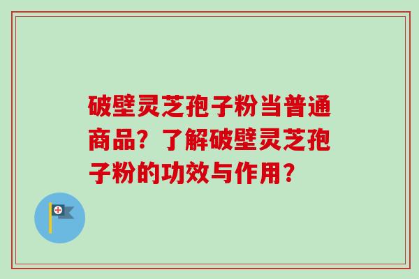 破壁灵芝孢子粉当普通商品?了解破壁灵芝孢子粉的功效与作用?-第1张图片-卓越灵芝孢子粉 破壁灵芝孢子粉当普通商品?了解破壁灵芝孢子粉的功效与作用?-第1张图片-卓越灵芝孢子粉