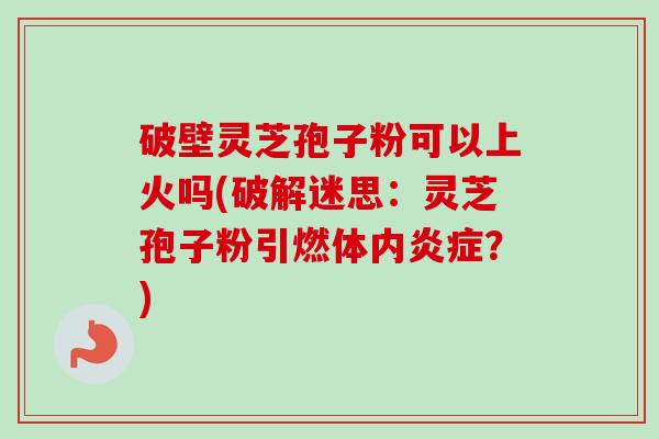 破壁灵芝孢子粉可以上火吗(破解迷思：灵芝孢子粉引燃体内炎症？)-第1张图片-卓越灵芝孢子粉