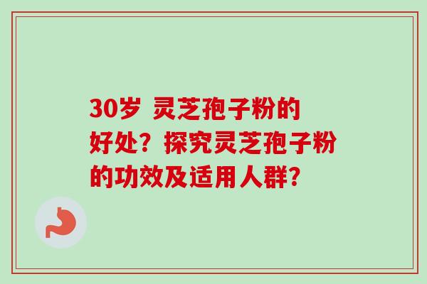 30岁 灵芝孢子粉的好处?探究灵芝孢子粉的功效及适用人群?-第1张图片-卓越灵芝孢子粉 30岁 灵芝孢子粉的好处?探究灵芝孢子粉的功效及适用人群?-第1张图片-卓越灵芝孢子粉