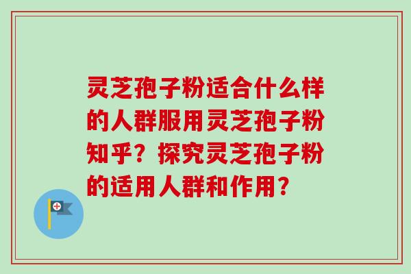 灵芝孢子粉适合什么样的人群服用灵芝孢子粉知乎？探究灵芝孢子粉的适用人群和作用？-第1张图片-卓越灵芝孢子粉