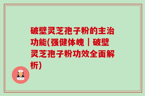 破壁灵芝孢子粉的主治功能(强健体魄｜破壁灵芝孢子粉功效全面解析)-第1张图片-卓越灵芝孢子粉
