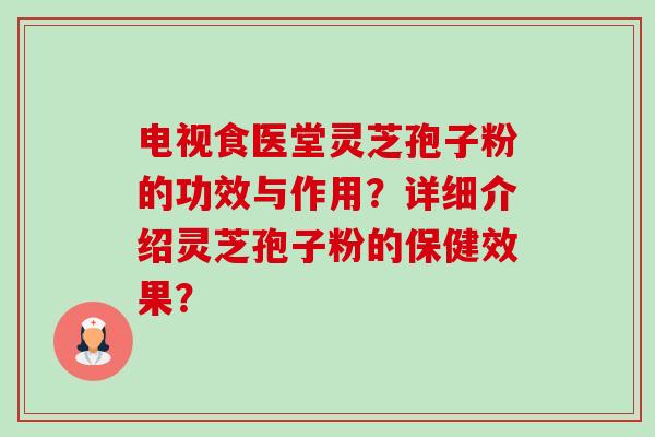 电视食医堂灵芝孢子粉的功效与作用？详细介绍灵芝孢子粉的保健效果？-第1张图片-卓越灵芝孢子粉