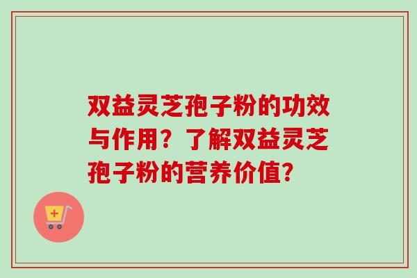 双益灵芝孢子粉的功效与作用?了解双益灵芝孢子粉的营养价值?-第1张图片-卓越灵芝孢子粉 双益灵芝孢子粉的功效与作用?了解双益灵芝孢子粉的营养价值?-第1张图片-卓越灵芝孢子粉