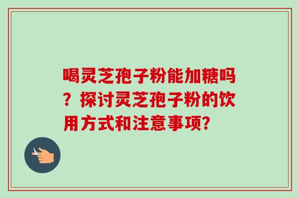 喝灵芝孢子粉能加糖吗?探讨灵芝孢子粉的饮用方式和注意事项?-第1张图片-卓越灵芝孢子粉 喝灵芝孢子粉能加糖吗?探讨灵芝孢子粉的饮用方式和注意事项?-第1张图片-卓越灵芝孢子粉