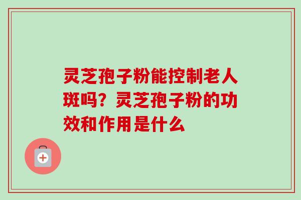 灵芝孢子粉能控制老人斑吗?灵芝孢子粉的功效和作用是什么-第1张图片-卓越灵芝孢子粉 灵芝孢子粉能控制老人斑吗?灵芝孢子粉的功效和作用是什么-第1张图片-卓越灵芝孢子粉
