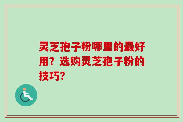 灵芝孢子粉哪里的最好用？选购灵芝孢子粉的技巧？-第1张图片-卓越灵芝孢子粉