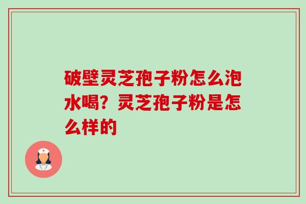 破壁灵芝孢子粉怎么泡水喝?灵芝孢子粉是怎么样的-第1张图片-卓越灵芝孢子粉 破壁灵芝孢子粉怎么泡水喝?灵芝孢子粉是怎么样的-第1张图片-卓越灵芝孢子粉