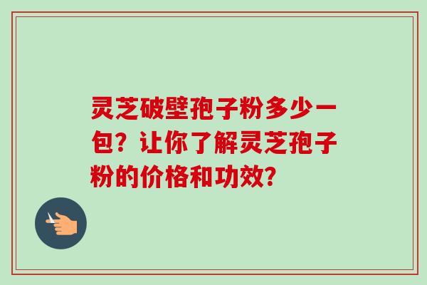 灵芝破壁孢子粉多少一包？让你了解灵芝孢子粉的价格和功效？-第1张图片-卓越灵芝孢子粉
