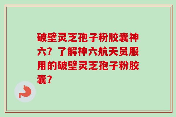 破壁灵芝孢子粉胶囊神六?了解神六航天员服用的破壁灵芝孢子粉胶囊?-第1张图片-卓越灵芝孢子粉 破壁灵芝孢子粉胶囊神六?了解神六航天员服用的破壁灵芝孢子粉胶囊?-第1张图片-卓越灵芝孢子粉