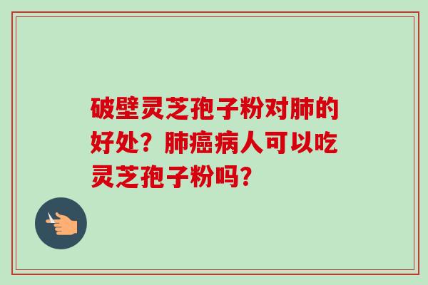 破壁灵芝孢子粉对肺的好处？肺癌病人可以吃灵芝孢子粉吗？-第1张图片-卓越灵芝孢子粉