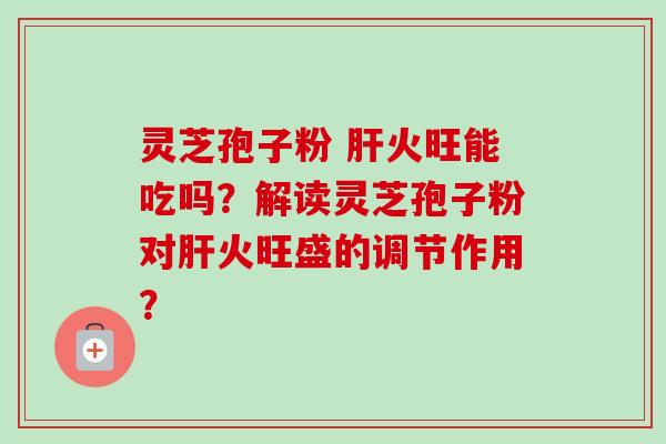 灵芝孢子粉 肝火旺能吃吗?解读灵芝孢子粉对肝火旺盛的调节作用?-第1张图片-卓越灵芝孢子粉 灵芝孢子粉 肝火旺能吃吗?解读灵芝孢子粉对肝火旺盛的调节作用?-第1张图片-卓越灵芝孢子粉
