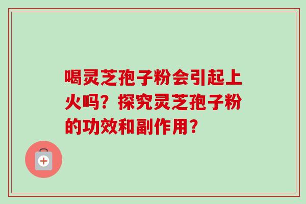 喝灵芝孢子粉会引起上火吗?探究灵芝孢子粉的功效和副作用?-第1张图片-卓越灵芝孢子粉 喝灵芝孢子粉会引起上火吗?探究灵芝孢子粉的功效和副作用?-第1张图片-卓越灵芝孢子粉