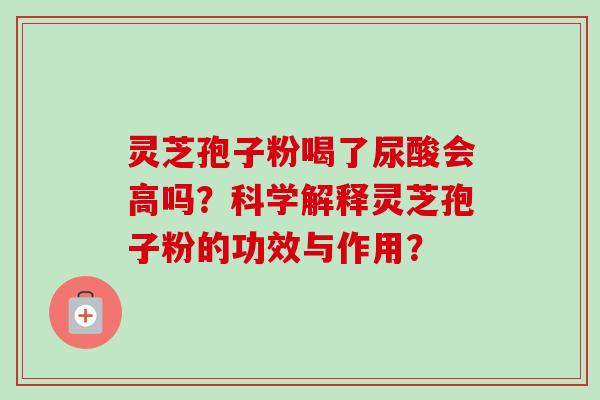 灵芝孢子粉喝了尿酸会高吗?科学解释灵芝孢子粉的功效与作用?-第1张图片-卓越灵芝孢子粉 灵芝孢子粉喝了尿酸会高吗?科学解释灵芝孢子粉的功效与作用?-第1张图片-卓越灵芝孢子粉