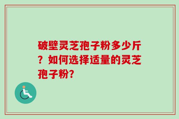 破壁灵芝孢子粉多少斤?如何选择适量的灵芝孢子粉?-第1张图片-卓越灵芝孢子粉 破壁灵芝孢子粉多少斤?如何选择适量的灵芝孢子粉?-第1张图片-卓越灵芝孢子粉