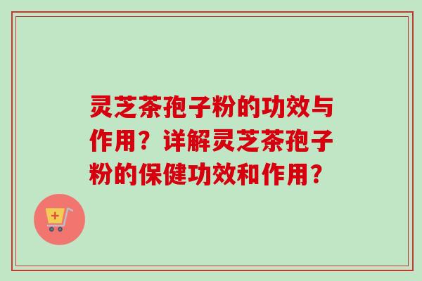 灵芝茶孢子粉的功效与作用?详解灵芝茶孢子粉的保健功效和作用?-第1张图片-卓越灵芝孢子粉 灵芝茶孢子粉的功效与作用?详解灵芝茶孢子粉的保健功效和作用?-第1张图片-卓越灵芝孢子粉