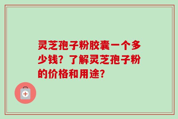 灵芝孢子粉胶囊一个多少钱?了解灵芝孢子粉的价格和用途?-第1张图片-卓越灵芝孢子粉 灵芝孢子粉胶囊一个多少钱?了解灵芝孢子粉的价格和用途?-第1张图片-卓越灵芝孢子粉