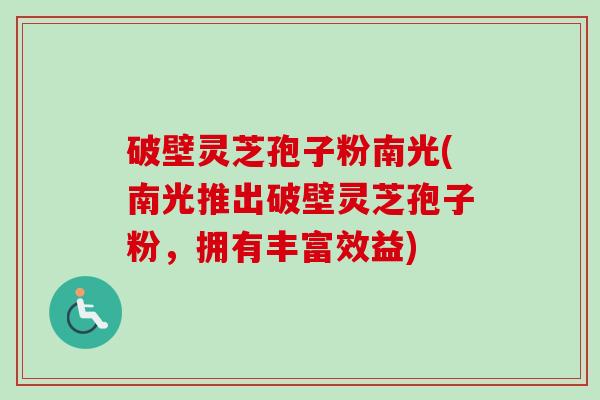 破壁灵芝孢子粉南光(南光推出破壁灵芝孢子粉，拥有丰富效益)-第1张图片-卓越灵芝孢子粉