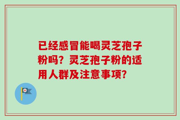 已经感冒能喝灵芝孢子粉吗？灵芝孢子粉的适用人群及注意事项？-第1张图片-卓越灵芝孢子粉