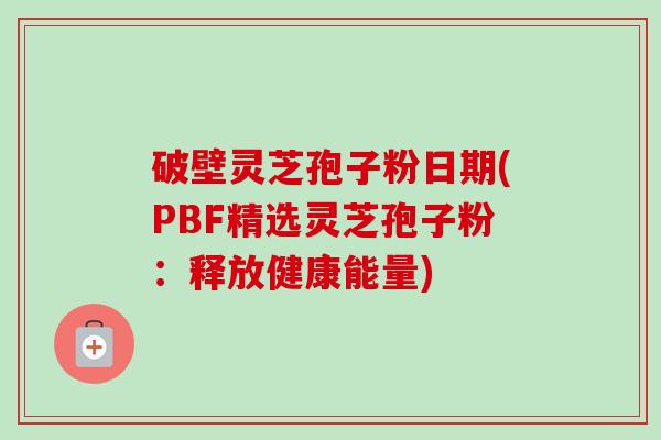 破壁灵芝孢子粉日期(PBF精选灵芝孢子粉:释放健康能量)-第1张图片-卓越灵芝孢子粉 破壁灵芝孢子粉日期(PBF精选灵芝孢子粉:释放健康能量)-第1张图片-卓越灵芝孢子粉