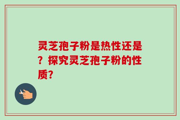 灵芝孢子粉是热性还是?探究灵芝孢子粉的性质?-第1张图片-卓越灵芝孢子粉 灵芝孢子粉是热性还是?探究灵芝孢子粉的性质?-第1张图片-卓越灵芝孢子粉