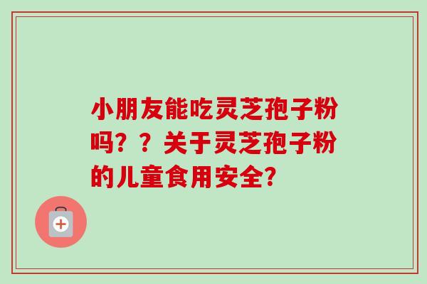 小朋友能吃灵芝孢子粉吗??关于灵芝孢子粉的儿童食用安全?-第1张图片-卓越灵芝孢子粉 小朋友能吃灵芝孢子粉吗??关于灵芝孢子粉的儿童食用安全?-第1张图片-卓越灵芝孢子粉