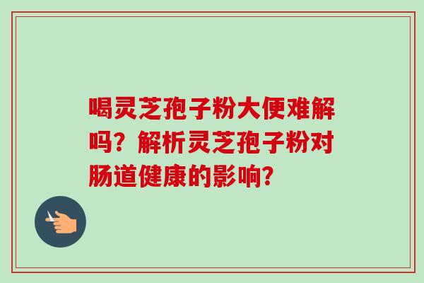 喝灵芝孢子粉大便难解吗？解析灵芝孢子粉对肠道健康的影响？-第1张图片-卓越灵芝孢子粉