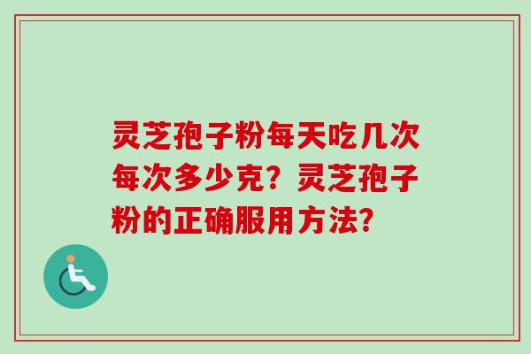 灵芝孢子粉每天吃几次每次多少克？灵芝孢子粉的正确服用方法？-第1张图片-卓越灵芝孢子粉