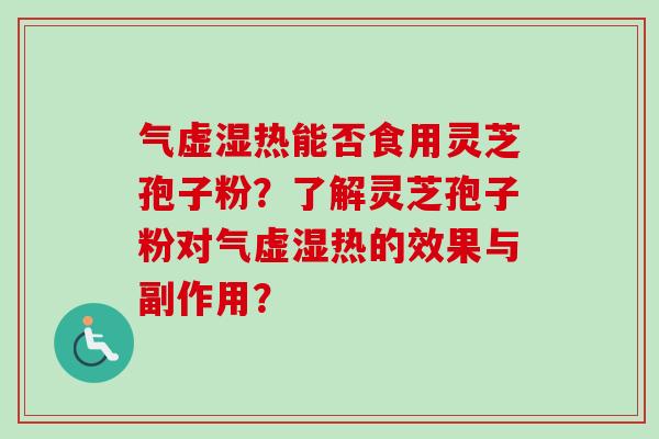 气虚湿热能否食用灵芝孢子粉？了解灵芝孢子粉对气虚湿热的效果与副作用？-第1张图片-卓越灵芝孢子粉