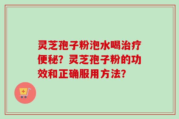 灵芝孢子粉泡水喝治疗便秘？灵芝孢子粉的功效和正确服用方法？-第1张图片-卓越灵芝孢子粉