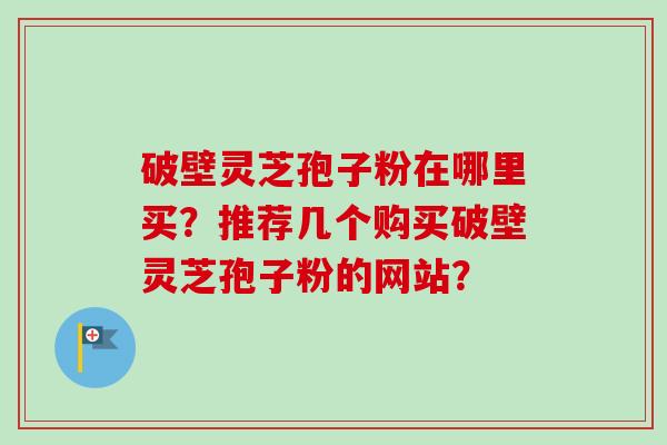 破壁灵芝孢子粉在哪里买?推荐几个购买破壁灵芝孢子粉的网站?-第1张图片-卓越灵芝孢子粉 破壁灵芝孢子粉在哪里买?推荐几个购买破壁灵芝孢子粉的网站?-第1张图片-卓越灵芝孢子粉