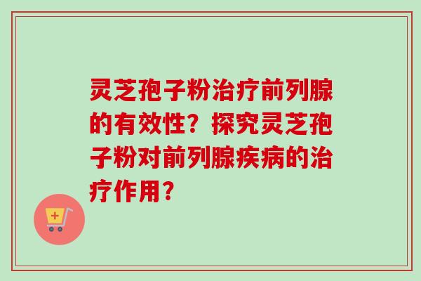 灵芝孢子粉治疗前列腺的有效性?探究灵芝孢子粉对前列腺疾病的治疗作用?-第1张图片-卓越灵芝孢子粉 灵芝孢子粉治疗前列腺的有效性?探究灵芝孢子粉对前列腺疾病的治疗作用?-第1张图片-卓越灵芝孢子粉