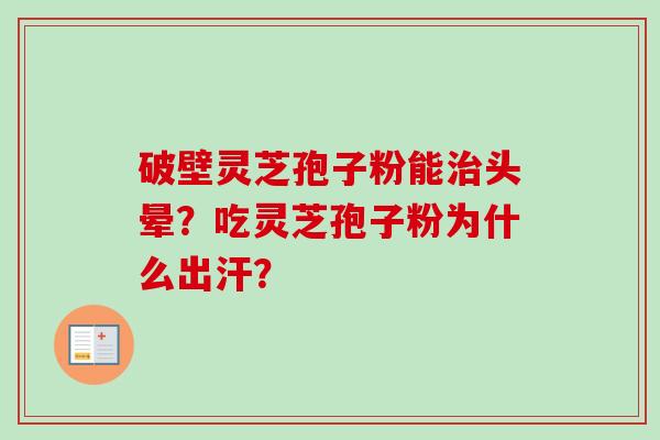 破壁灵芝孢子粉能治头晕？吃灵芝孢子粉为什么出汗？-第1张图片-卓越灵芝孢子粉
