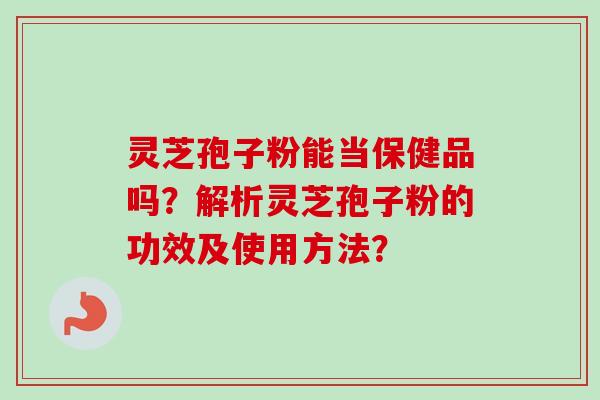 灵芝孢子粉能当保健品吗？解析灵芝孢子粉的功效及使用方法？-第1张图片-卓越灵芝孢子粉