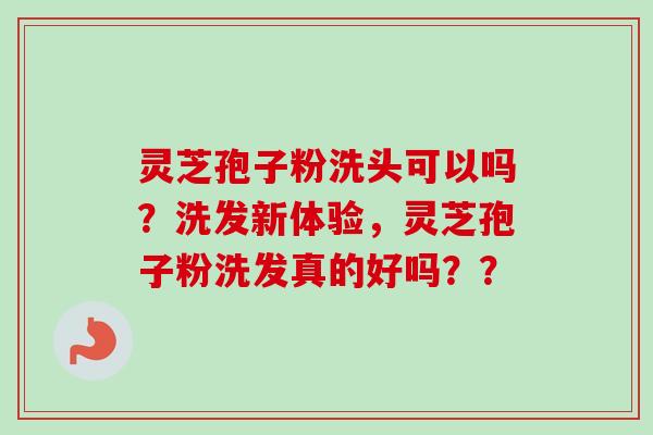 灵芝孢子粉洗头可以吗?洗发新体验,灵芝孢子粉洗发真的好吗??-第1张图片-卓越灵芝孢子粉 灵芝孢子粉洗头可以吗?洗发新体验,灵芝孢子粉洗发真的好吗??-第1张图片-卓越灵芝孢子粉